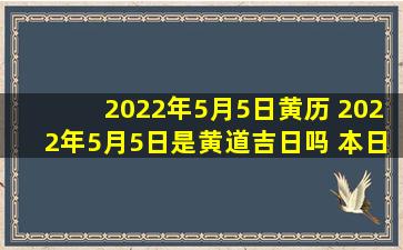 2022年5月5日黄历 2022年5月5日是黄道吉日吗 本日吉时凶时查询